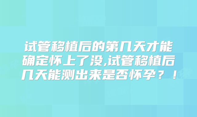 试管移植后的第几天才能确定怀上了没,试管移植后几天能测出来是否怀孕？！