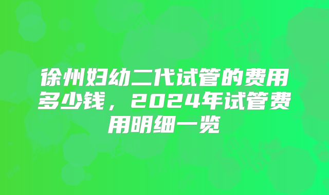 徐州妇幼二代试管的费用多少钱，2024年试管费用明细一览