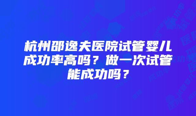 杭州邵逸夫医院试管婴儿成功率高吗？做一次试管能成功吗？