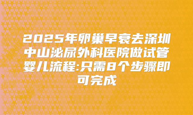 2025年卵巢早衰去深圳中山泌尿外科医院做试管婴儿流程:只需8个步骤即可完成