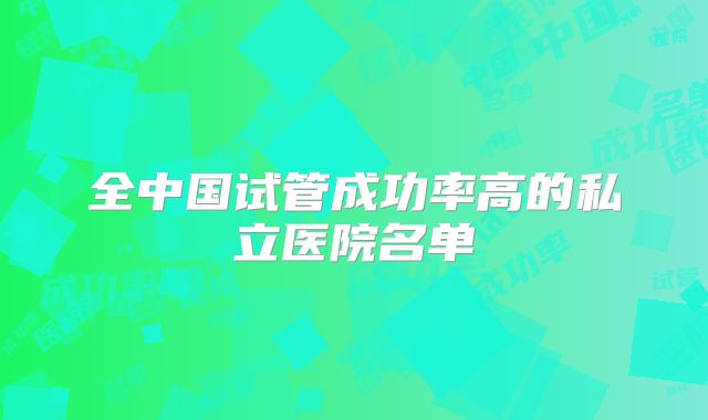 全中国试管成功率高的私立医院名单