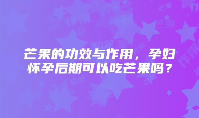 芒果的功效与作用,孕妇怀孕后期可以吃芒果吗?