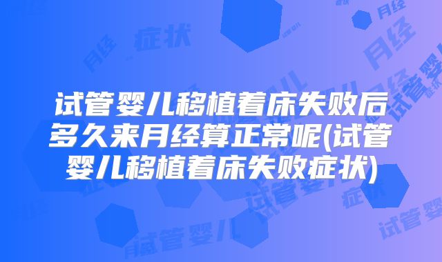试管婴儿移植着床失败后多久来月经算正常呢(试管婴儿移植着床失败症状)