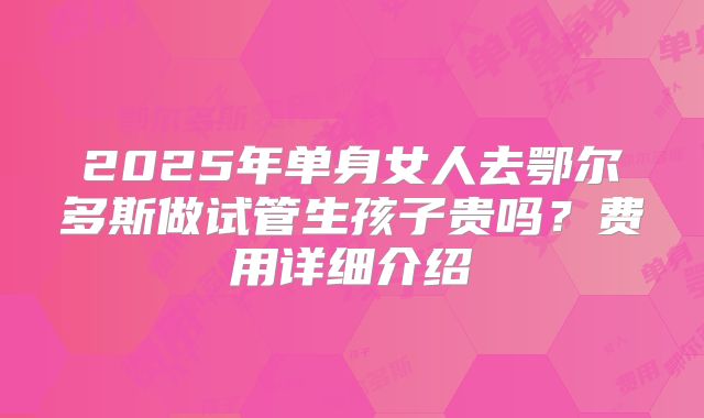 2025年单身女人去鄂尔多斯做试管生孩子贵吗?费用详细介绍