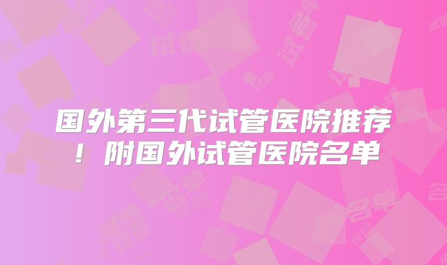 国外第三代试管医院推荐！附国外试管医院名单