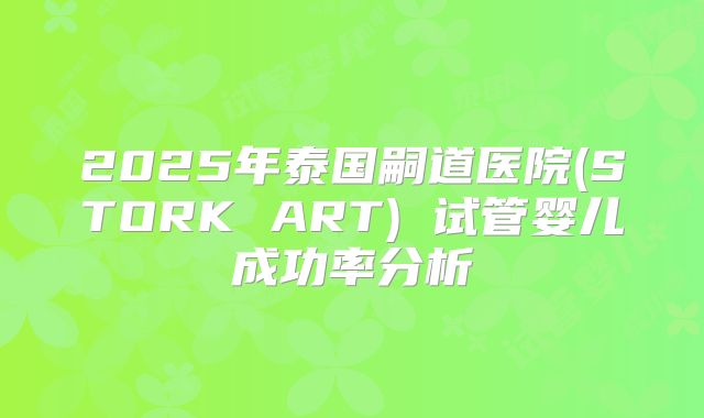 2025年泰国嗣道医院(STORK ART) 试管婴儿成功率分析