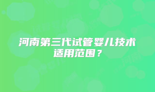 河南第三代试管婴儿技术适用范围？