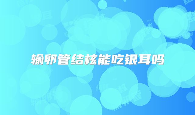 输卵管结核能吃银耳吗