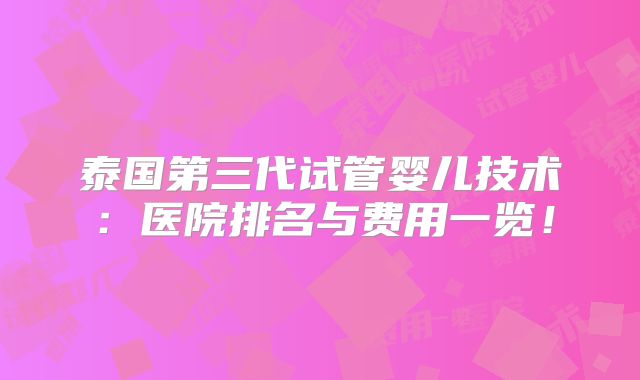 泰国第三代试管婴儿技术：医院排名与费用一览！