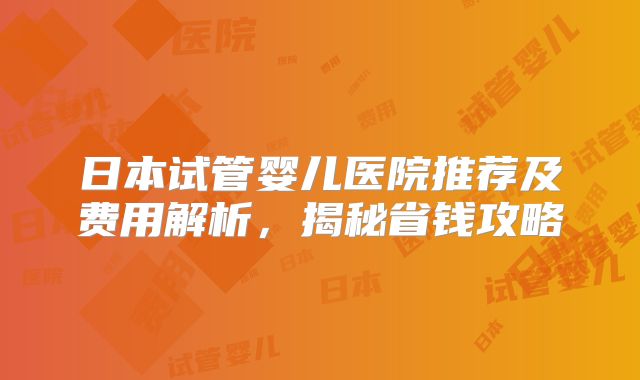 日本试管婴儿医院推荐及费用解析，揭秘省钱攻略