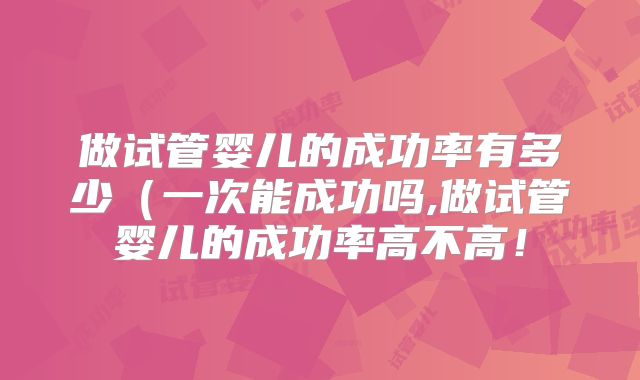 做试管婴儿的成功率有多少（一次能成功吗,做试管婴儿的成功率高不高！