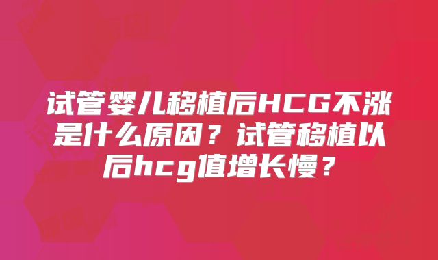 试管婴儿移植后HCG不涨是什么原因？试管移植以后hcg值增长慢？