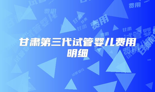 甘肃第三代试管婴儿费用明细
