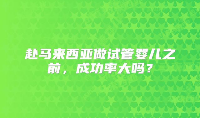 赴马来西亚做试管婴儿之前，成功率大吗？