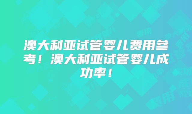 澳大利亚试管婴儿费用参考！澳大利亚试管婴儿成功率！