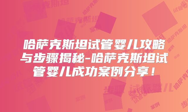 哈萨克斯坦试管婴儿攻略与步骤揭秘-哈萨克斯坦试管婴儿成功案例分享！