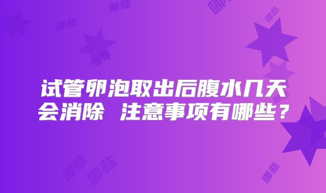 试管卵泡取出后腹水几天会消除 注意事项有哪些？