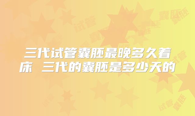 三代试管囊胚最晚多久着床 三代的囊胚是多少天的
