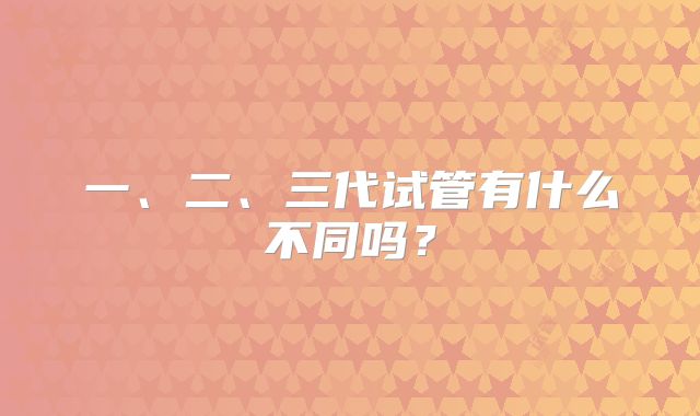 一、二、三代试管有什么不同吗？
