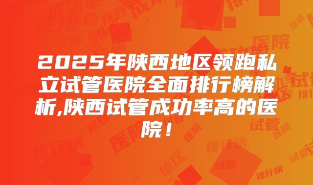 2025年陕西地区领跑私立试管医院全面排行榜解析,陕西试管成功率高的医院！