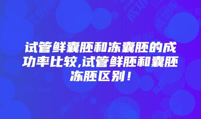 试管鲜囊胚和冻囊胚的成功率比较,试管鲜胚和囊胚冻胚区别！