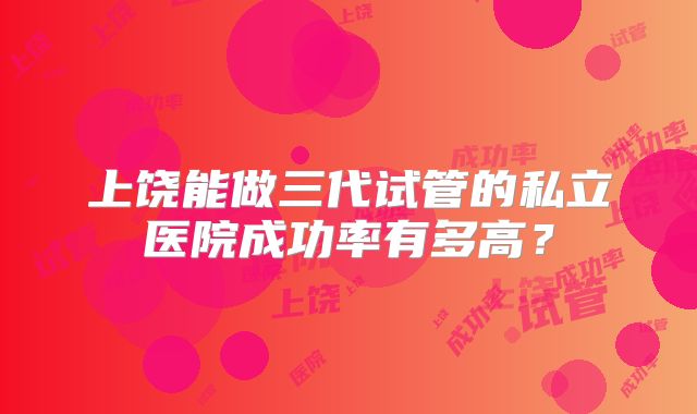 上饶能做三代试管的私立医院成功率有多高?