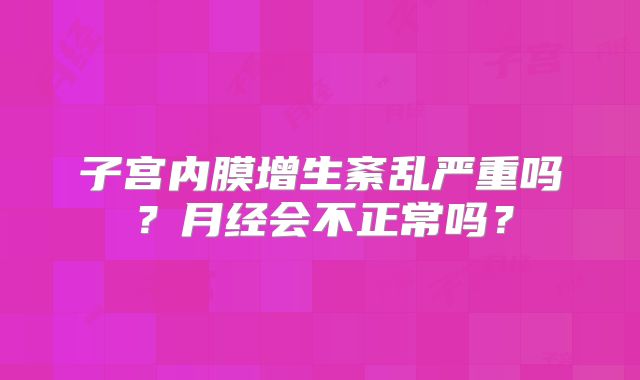 子宫内膜增生紊乱严重吗？月经会不正常吗？