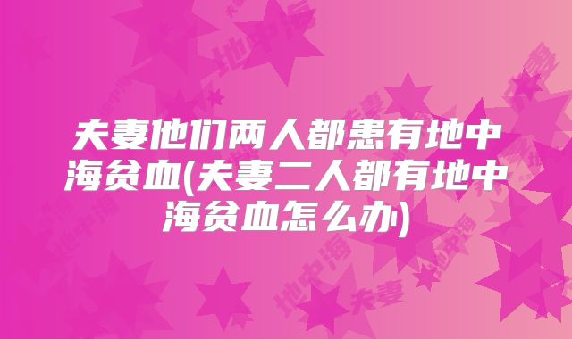夫妻他们两人都患有地中海贫血(夫妻二人都有地中海贫血怎么办)