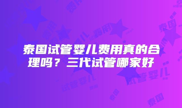 泰国试管婴儿费用真的合理吗?三代试管哪家好