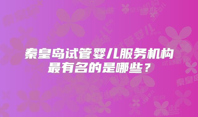 秦皇岛试管婴儿服务机构最有名的是哪些？