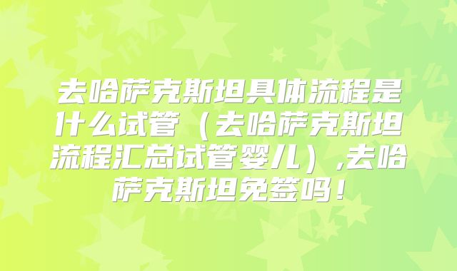 去哈萨克斯坦具体流程是什么试管(去哈萨克斯坦流程汇总试管婴儿),去哈萨克斯坦免签吗!