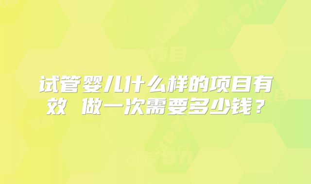 试管婴儿什么样的项目有效 做一次需要多少钱？