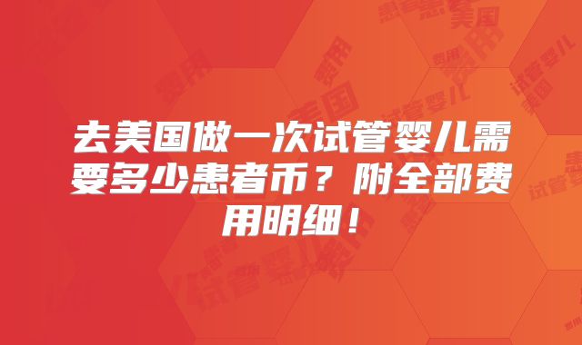 去美国做一次试管婴儿需要多少患者币？附全部费用明细！