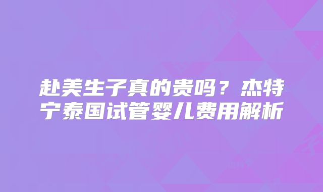 赴美生子真的贵吗？杰特宁泰国试管婴儿费用解析