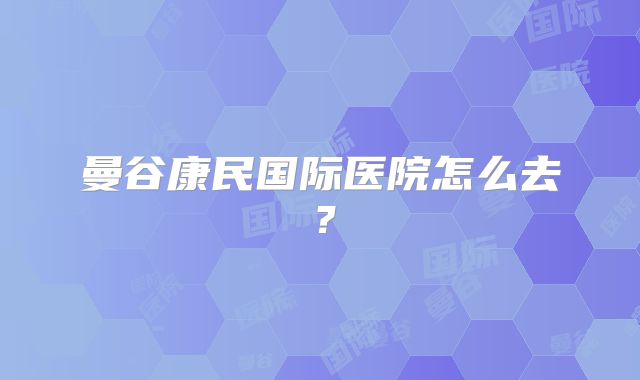 曼谷康民国际医院怎么去？