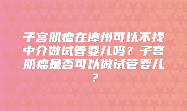 子宫肌瘤在漳州可以不找中介做试管婴儿吗？子宫肌瘤是否可以做试管婴儿？