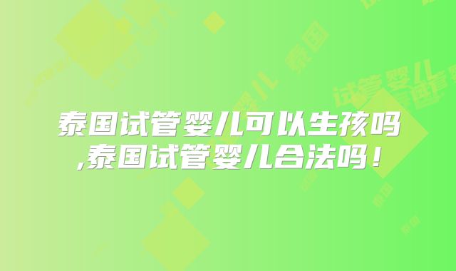 泰国试管婴儿可以生孩吗,泰国试管婴儿合法吗!