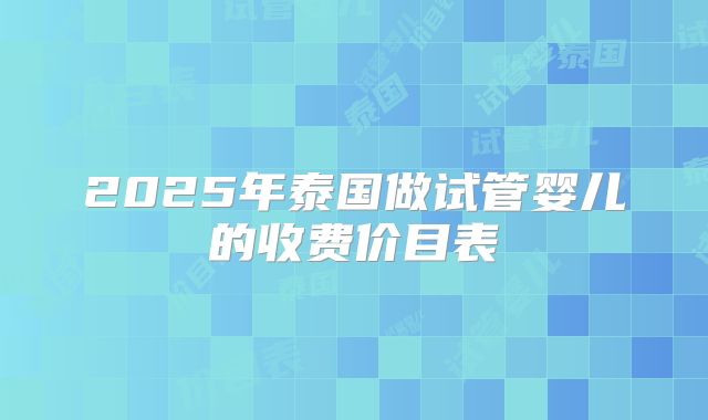 2025年泰国做试管婴儿的收费价目表