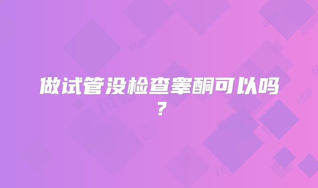 做试管没检查睾酮可以吗？