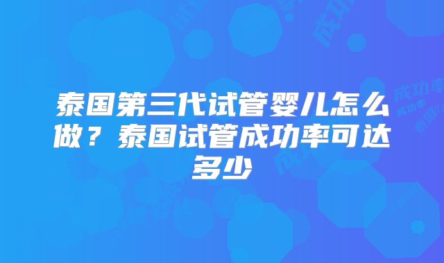 泰国第三代试管婴儿怎么做？泰国试管成功率可达多少