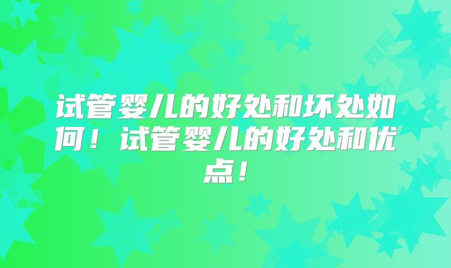 试管婴儿的好处和坏处如何！试管婴儿的好处和优点！