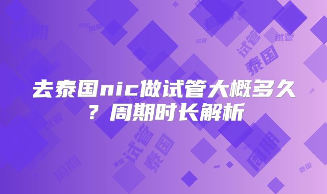 去泰国nic做试管大概多久？周期时长解析