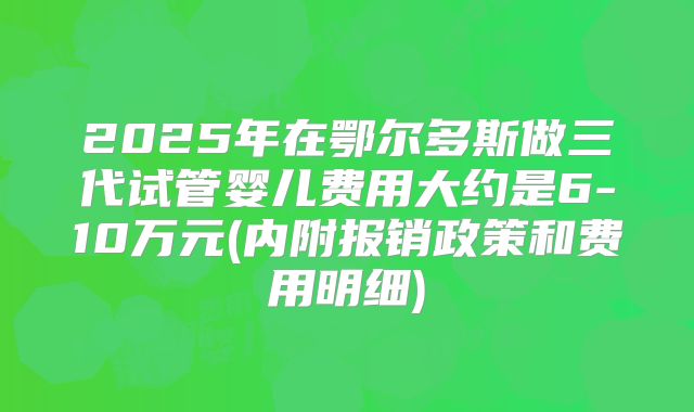 2025年在鄂尔多斯做三代试管婴儿费用大约是6-10万元(内附报销政策和费用明细)