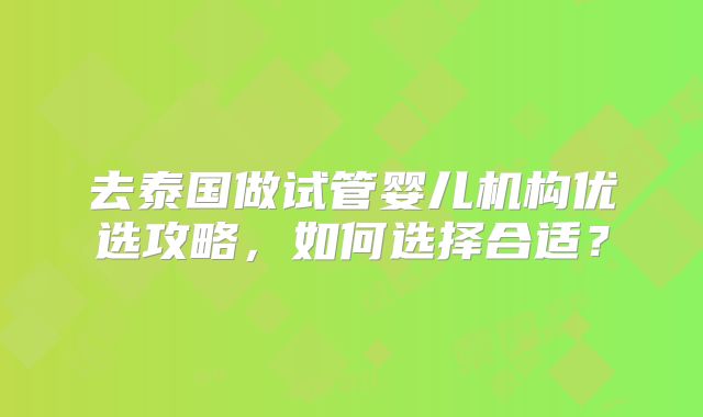 去泰国做试管婴儿机构优选攻略，如何选择合适？