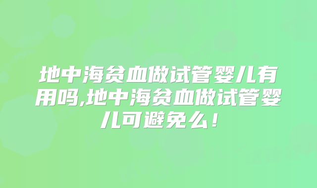 地中海贫血做试管婴儿有用吗,地中海贫血做试管婴儿可避免么！