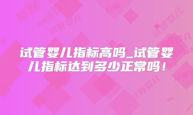 试管婴儿指标高吗_试管婴儿指标达到多少正常吗！