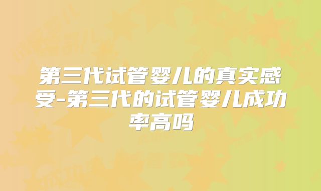 第三代试管婴儿的真实感受-第三代的试管婴儿成功率高吗