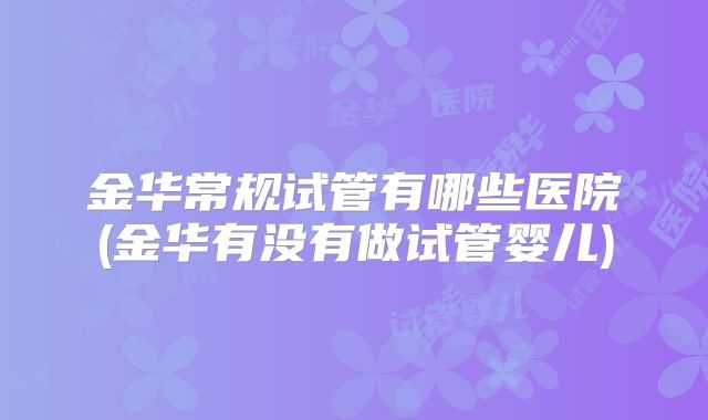 金华常规试管有哪些医院(金华有没有做试管婴儿)