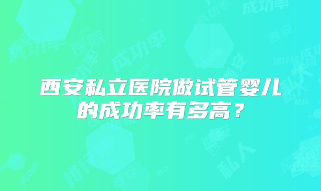 西安私立医院做试管婴儿的成功率有多高？