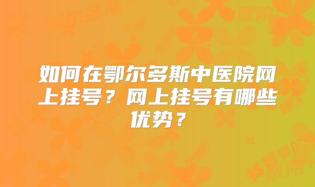如何在鄂尔多斯中医院网上挂号？网上挂号有哪些优势？